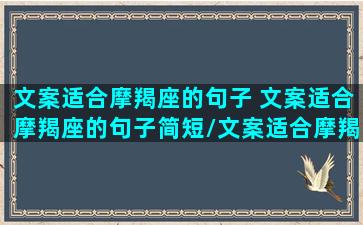 文案适合摩羯座的句子 文案适合摩羯座的句子简短/文案适合摩羯座的句子 文案适合摩羯座的句子简短-我的网站